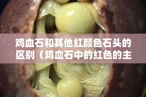 雞血石和其他紅顏色石頭的區別（雞血石中的紅色的主要成分是什么？）