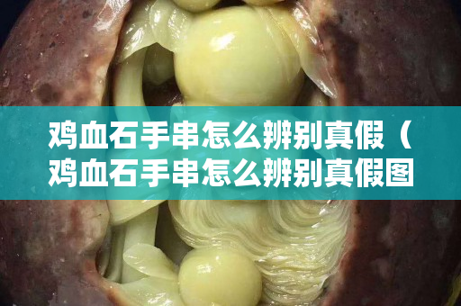 雞血石手串怎么辨別真假（雞血石手串怎么辨別真假圖片）