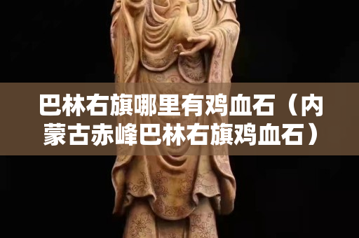 巴林右旗哪里有雞血石（內蒙古赤峰巴林右旗雞血石）