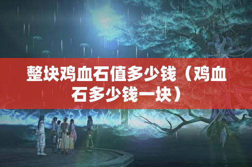 整塊雞血石值多少錢（雞血石多少錢一塊）