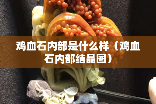 雞血石內(nèi)部是什么樣（雞血石內(nèi)部結(jié)晶圖）