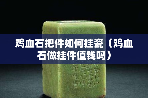 雞血石把件如何掛瓷（雞血石做掛件值錢嗎）