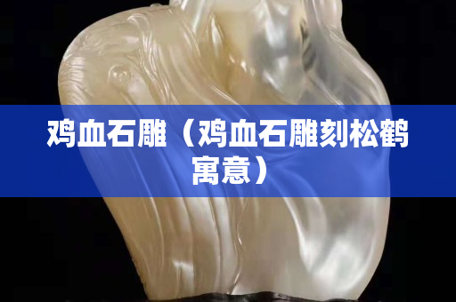 雞血石雕（雞血石雕刻松鶴寓意）