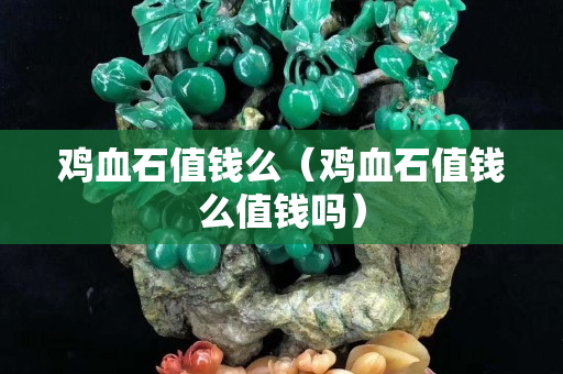 雞血石值錢么（雞血石值錢么值錢嗎）