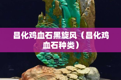 昌化雞血石黑旋風（昌化雞血石種類）