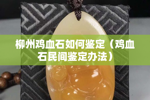 柳州雞血石如何鑒定（雞血石民間鑒定辦法）