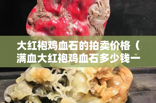 大紅袍雞血石的拍賣價(jià)格（滿血大紅袍雞血石多少錢一塊）