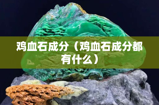 雞血石成分（雞血石成分都有什么）