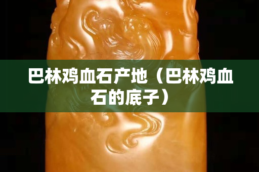 巴林雞血石產地（巴林雞血石的底子）