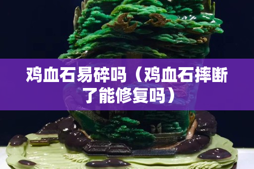 雞血石易碎嗎（雞血石摔斷了能修復嗎）