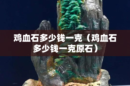 雞血石多少錢一克（雞血石多少錢一克原石）