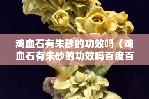雞血石有朱砂的功效嗎（雞血石有朱砂的功效嗎百度百科）