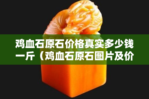 雞血石原石價格真實多少錢一斤（雞血石原石圖片及價格多少錢一克）