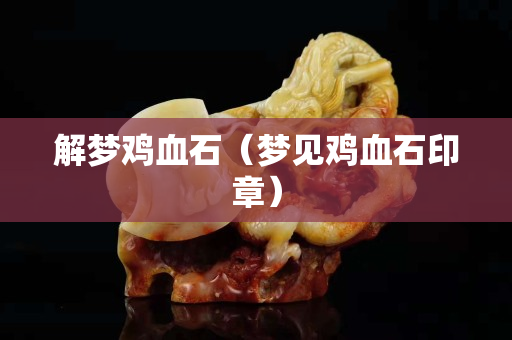 解夢雞血石（夢見雞血石印章）