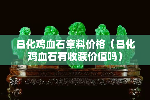 昌化雞血石章料價格（昌化雞血石有收藏價值嗎）