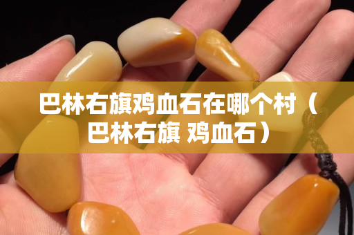 巴林右旗雞血石在哪個村（巴林右旗 雞血石）