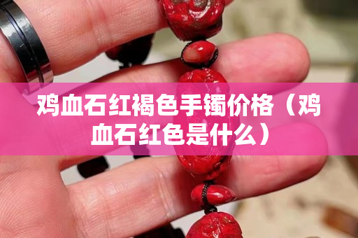 雞血石紅褐色手鐲價格（雞血石紅色是什么）