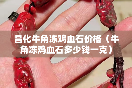 昌化牛角凍雞血石價格（牛角凍雞血石多少錢一克）