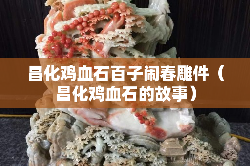 昌化雞血石百子鬧春雕件（昌化雞血石的故事）