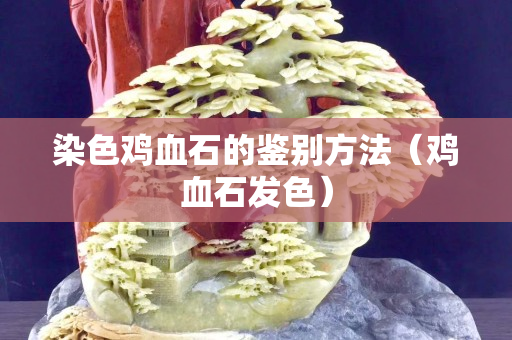 染色雞血石的鑒別方法（雞血石發色）