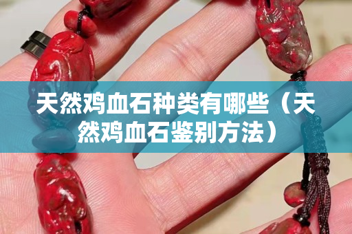 天然雞血石種類有哪些（天然雞血石鑒別方法）
