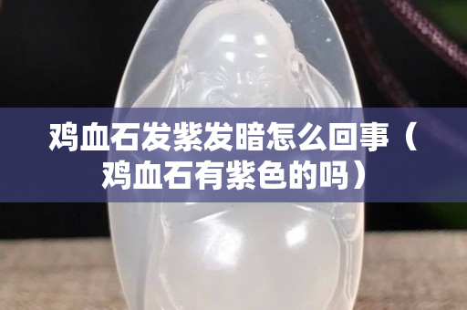 雞血石發紫發暗怎么回事（雞血石有紫色的嗎）