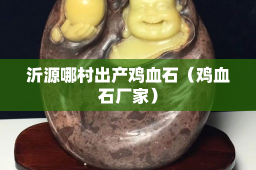 沂源哪村出產雞血石（雞血石廠家）