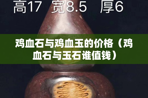 雞血石與雞血玉的價格（雞血石與玉石誰值錢）