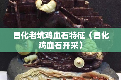 昌化老坑雞血石特征（昌化雞血石開采）