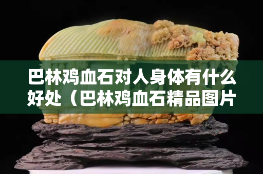 巴林雞血石對人身體有什么好處（巴林雞血石精品圖片）