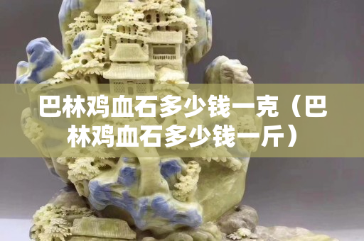 巴林雞血石多少錢一克（巴林雞血石多少錢一斤）