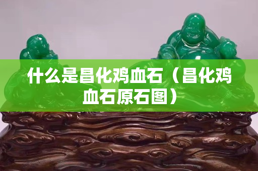 什么是昌化雞血石（昌化雞血石原石圖）