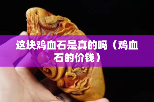 這塊雞血石是真的嗎（雞血石的價錢）