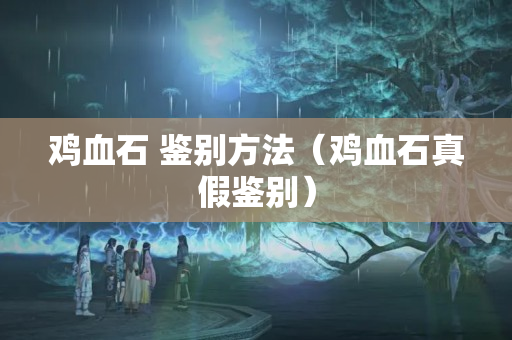 雞血石 鑒別方法（雞血石真假鑒別）