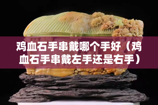 雞血石手串戴哪個手好（雞血石手串戴左手還是右手）