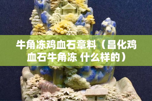 牛角凍雞血石章料（昌化雞血石牛角凍 什么樣的）