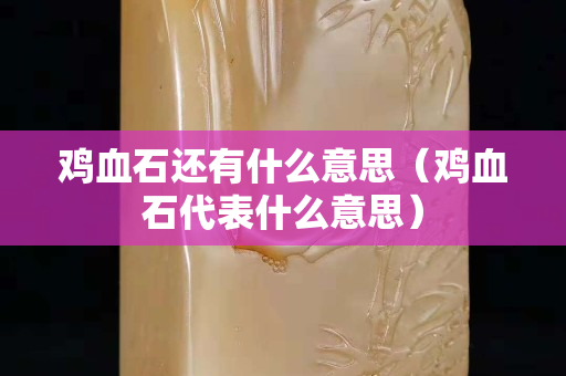 雞血石還有什么意思（雞血石代表什么意思）