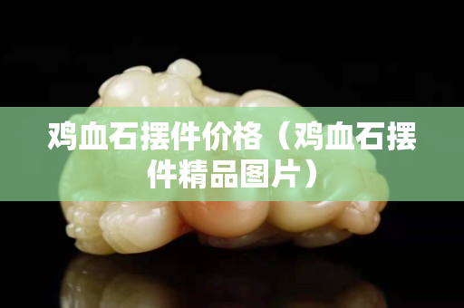 雞血石擺件價格（雞血石擺件精品圖片）