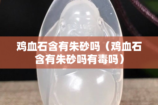 雞血石含有朱砂嗎（雞血石含有朱砂嗎有毒嗎）