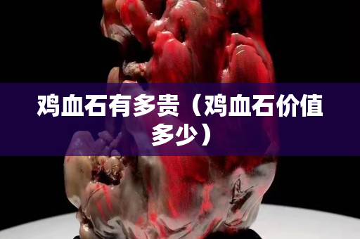 雞血石有多貴（雞血石價值多少）