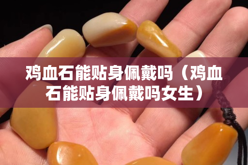雞血石能貼身佩戴嗎（雞血石能貼身佩戴嗎女生）