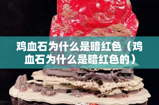 雞血石為什么是暗紅色（雞血石為什么是暗紅色的）