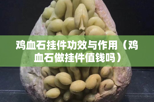 雞血石掛件功效與作用（雞血石做掛件值錢嗎）