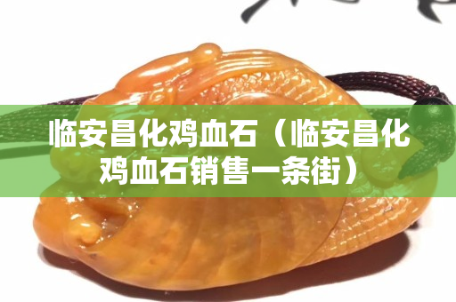 臨安昌化雞血石（臨安昌化雞血石銷售一條街）