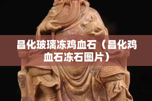 昌化玻璃凍雞血石（昌化雞血石凍石圖片）