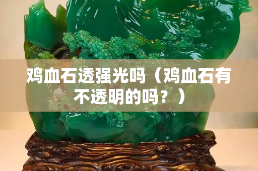 雞血石透強光嗎（雞血石有不透明的嗎？）