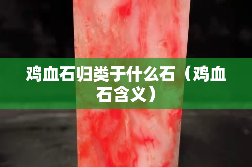 雞血石歸類于什么石（雞血石含義）