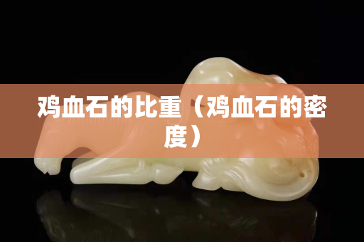 雞血石的比重（雞血石的密度）