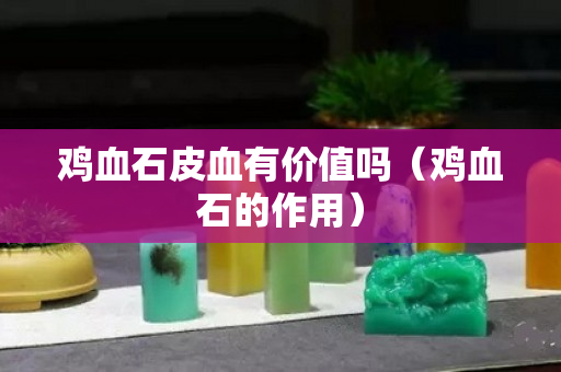 雞血石皮血有價值嗎（雞血石的作用）