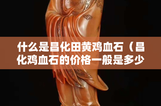什么是昌化田黃雞血石（昌化雞血石的價格一般是多少）